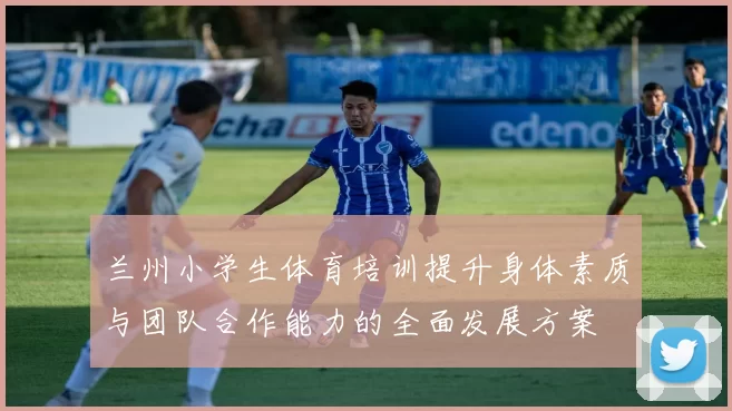兰州小学生体育培训提升身体素质与团队合作能力的全面发展方案
