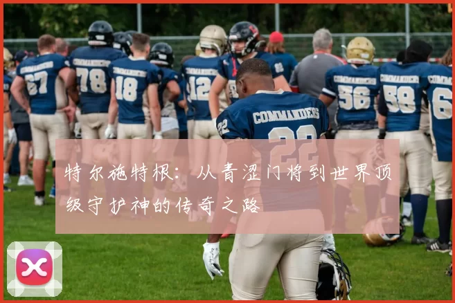 特尔施特根：从青涩门将到世界顶级守护神的传奇之路