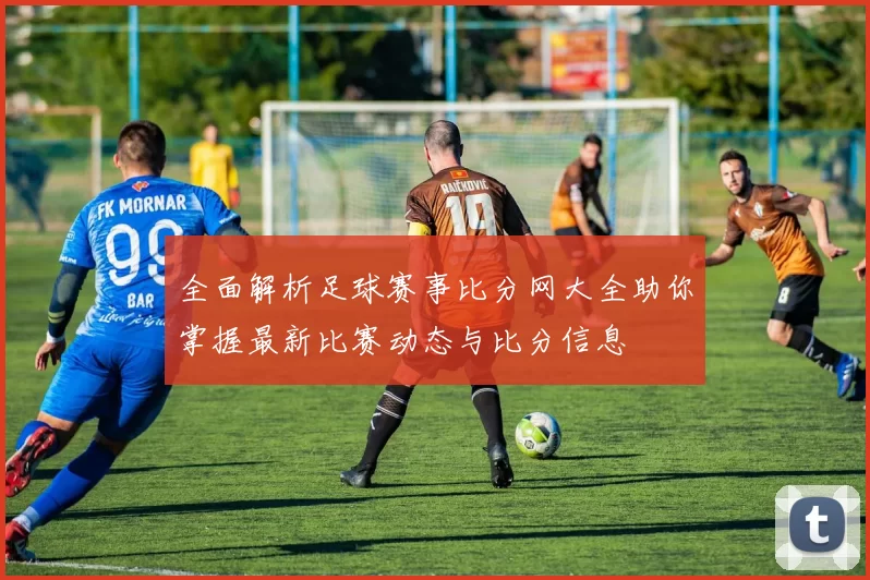 全面解析足球赛事比分网大全助你掌握最新比赛动态与比分信息