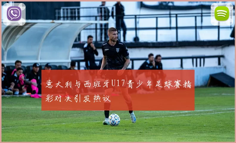 意大利与西班牙U17青少年足球赛精彩对决引发热议