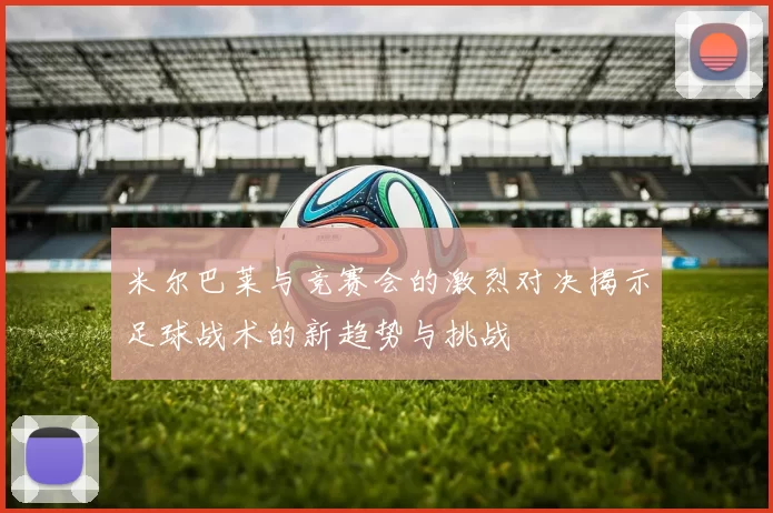 米尔巴莱与竞赛会的激烈对决揭示足球战术的新趋势与挑战